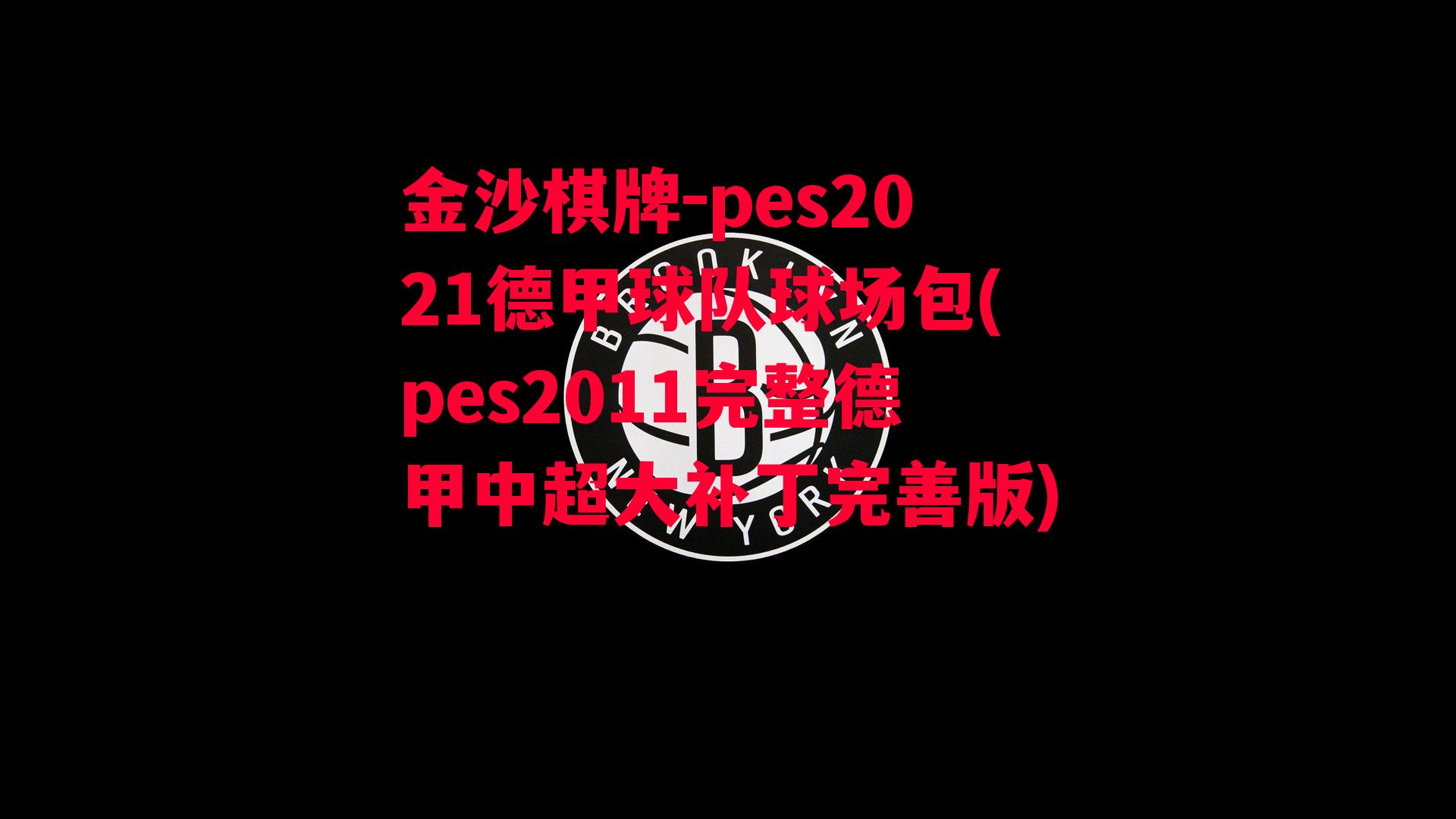 金沙棋牌-pes2021德甲球队球场包(pes2011完整德甲中超大补丁完善版)